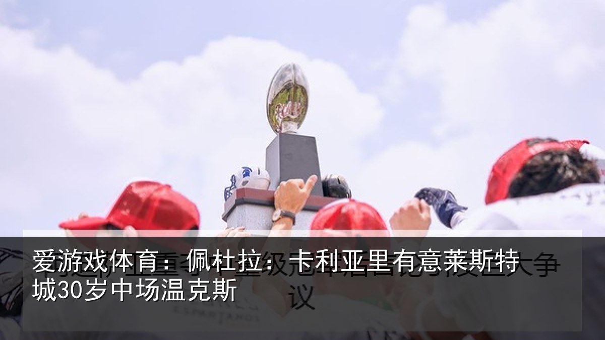 爱游戏体育：佩杜拉：卡利相关情况30岁中场温克斯