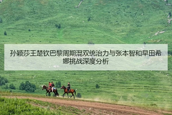 孙颖莎王楚钦巴黎周期混双统治力与张本智和早田希娜挑战深度分析