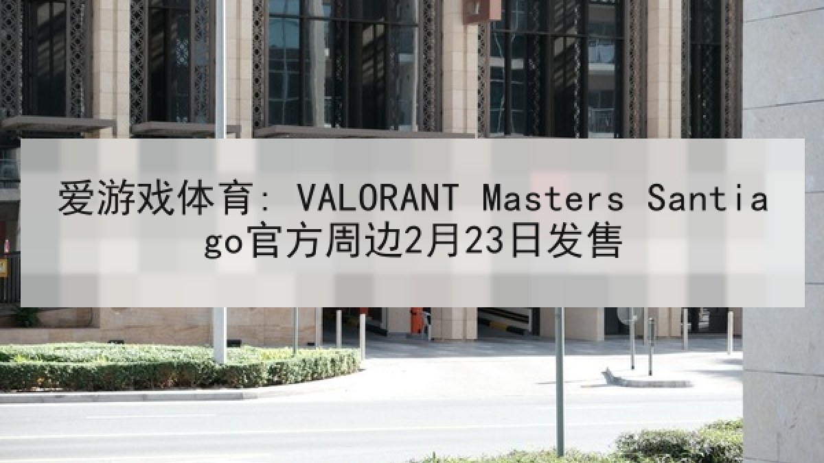爱游戏体育: VALORANT Masters Santiago官方周边2月23日发售 爱游戏体育: VALORANT Masters Santiago官方周边2月23日发售