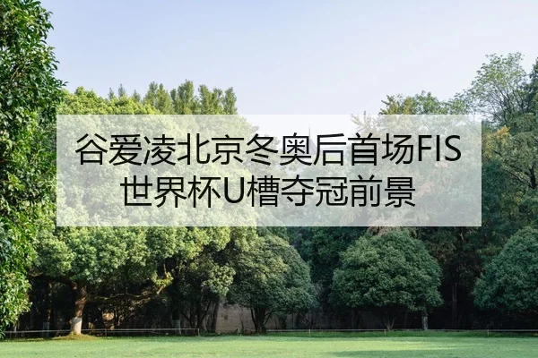 谷爱凌北京冬奥后首场FIS世界杯U槽夺冠前景