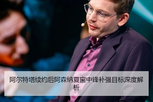 阿尔特塔续约后阿森纳夏窗中锋补强目标深度解析