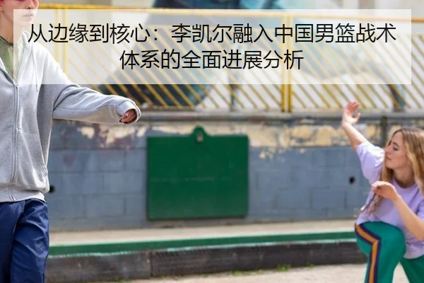 从边缘到核心：李凯尔融入中国男篮战术体系的全面进展分析