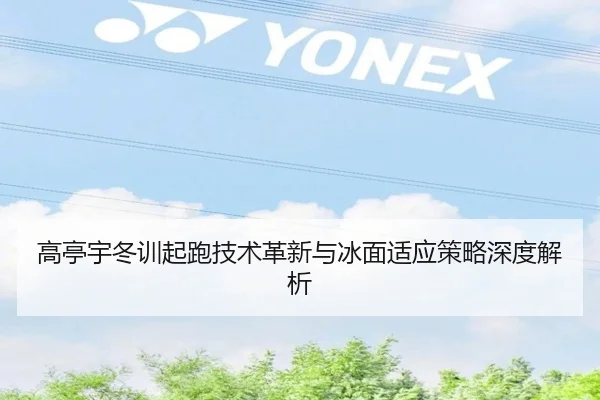 高亭宇冬训起跑技术革新与冰面适应策略深度解析