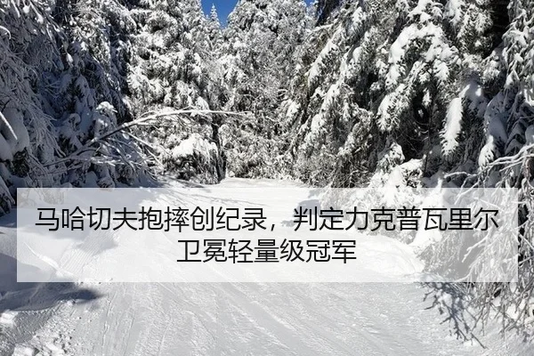 马哈切夫抱摔创纪录，判定力克普瓦里尔卫冕轻量级冠军