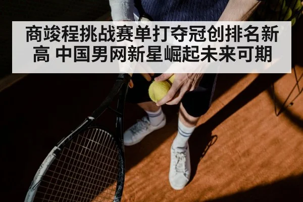 商竣程挑战赛单打夺冠创排名新高 中国男网新星崛起未来可期
