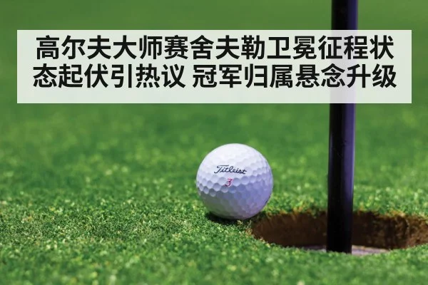 高尔夫大师赛舍夫勒卫冕征程状态起伏引热议 冠军归属悬念升级
