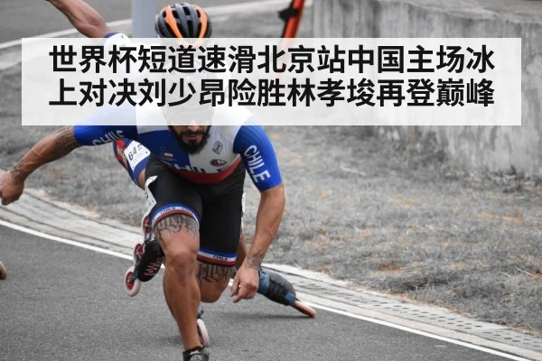世界杯短道速滑北京站中国主场冰上对决刘少昂险胜林孝埈再登巅峰