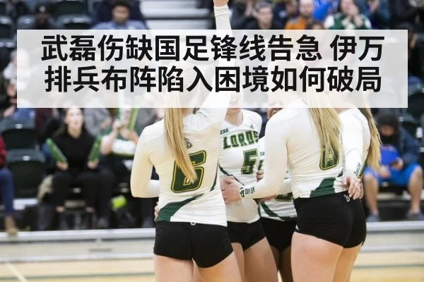 武磊伤缺国足锋线告急 伊万排兵布阵陷入困境如何破局
