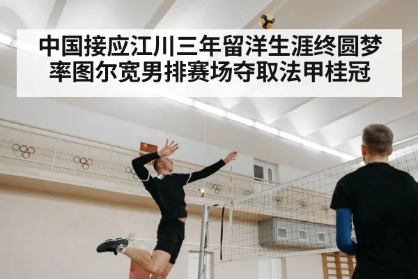 中国接应江川三年留洋生涯终圆梦 率图尔宽男排赛场夺取法甲桂冠