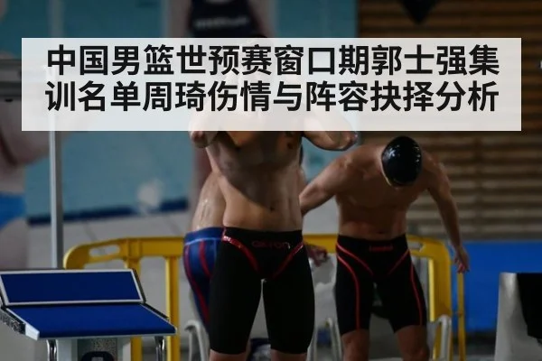 中国男篮世预赛窗口期郭士强集训名单周琦伤情与阵容抉择分析